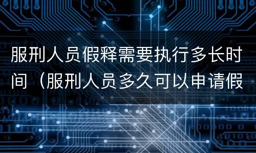 服刑人员假释需要执行多长时间（服刑人员多久可以申请假释）