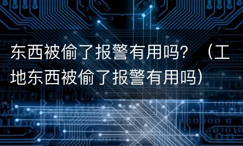 东西被偷了报警有用吗？（工地东西被偷了报警有用吗）