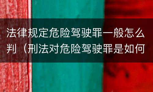 法律规定危险驾驶罪一般怎么判（刑法对危险驾驶罪是如何规定的）