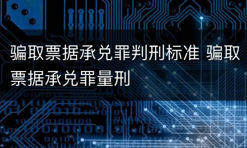 骗取票据承兑罪判刑标准 骗取票据承兑罪量刑