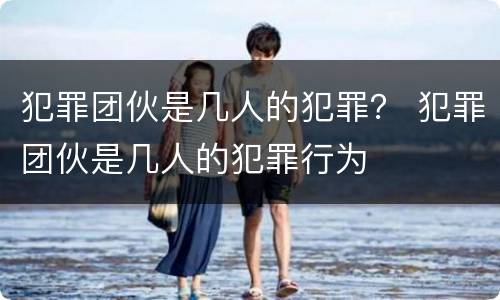 犯罪团伙是几人的犯罪？ 犯罪团伙是几人的犯罪行为