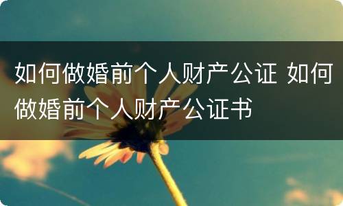 如何做婚前个人财产公证 如何做婚前个人财产公证书