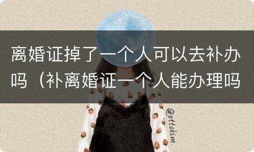 离婚证掉了一个人可以去补办吗（补离婚证一个人能办理吗）