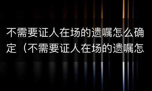 不需要证人在场的遗嘱怎么确定（不需要证人在场的遗嘱怎么确定继承人）