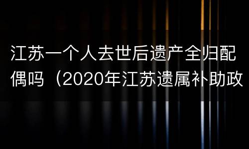 江苏一个人去世后遗产全归配偶吗（2020年江苏遗属补助政策）