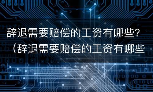 辞退需要赔偿的工资有哪些？（辞退需要赔偿的工资有哪些证据）