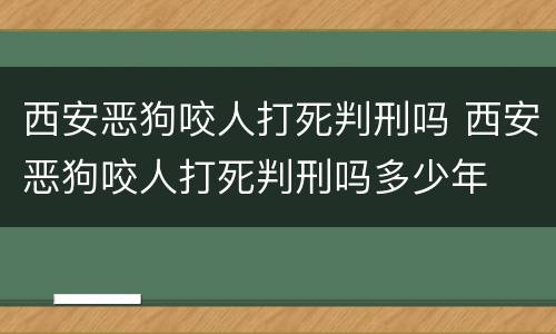 西安恶狗咬人打死判刑吗 西安恶狗咬人打死判刑吗多少年