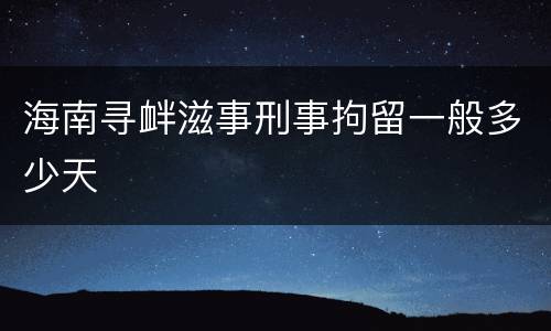 海南寻衅滋事刑事拘留一般多少天