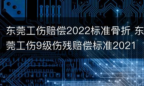 东莞工伤赔偿2022标准骨折 东莞工伤9级伤残赔偿标准2021