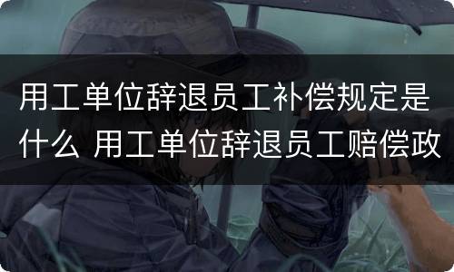 用工单位辞退员工补偿规定是什么 用工单位辞退员工赔偿政策