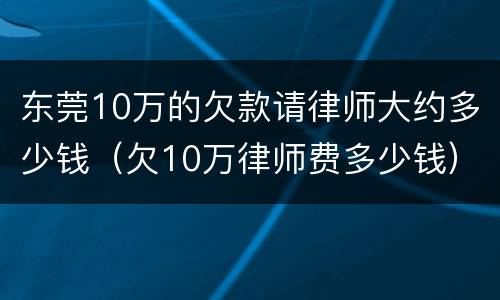 东莞10万的欠款请律师大约多少钱（欠10万律师费多少钱）