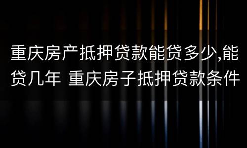 重庆房产抵押贷款能贷多少,能贷几年 重庆房子抵押贷款条件