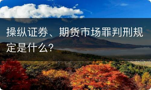 操纵证券、期货市场罪判刑规定是什么？