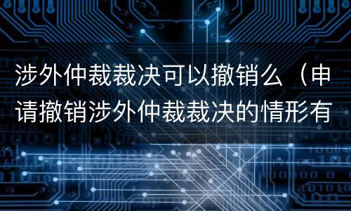 涉外仲裁裁决可以撤销么（申请撤销涉外仲裁裁决的情形有哪些）