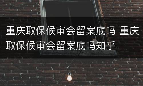 重庆取保候审会留案底吗 重庆取保候审会留案底吗知乎