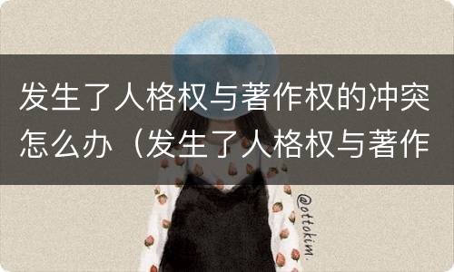 发生了人格权与著作权的冲突怎么办（发生了人格权与著作权的冲突怎么办理）