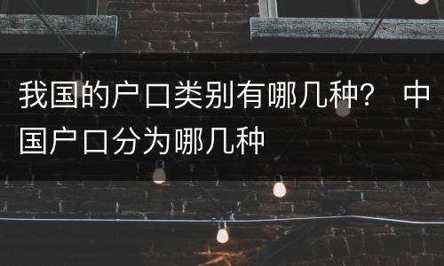 我国的户口类别有哪几种？ 中国户口分为哪几种