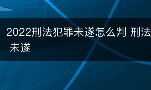 2022刑法犯罪未遂怎么判 刑法 未遂