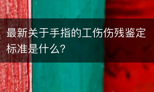 最新关于手指的工伤伤残鉴定标准是什么？