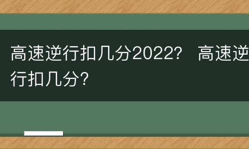 高速逆行扣几分2022？ 高速逆行扣几分?