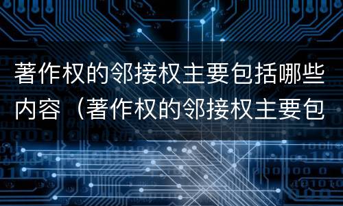 著作权的邻接权主要包括哪些内容（著作权的邻接权主要包括哪些内容和形式）
