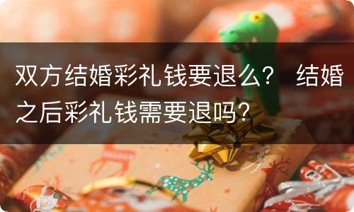 双方结婚彩礼钱要退么？ 结婚之后彩礼钱需要退吗?