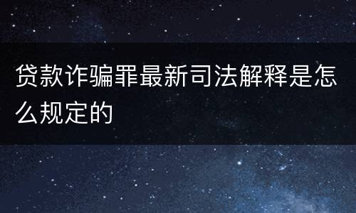 贷款诈骗罪最新司法解释是怎么规定的