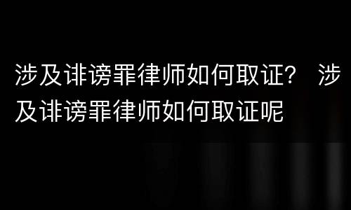 涉及诽谤罪律师如何取证？ 涉及诽谤罪律师如何取证呢