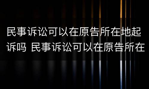 民事诉讼可以在原告所在地起诉吗 民事诉讼可以在原告所在地起诉吗怎么起诉