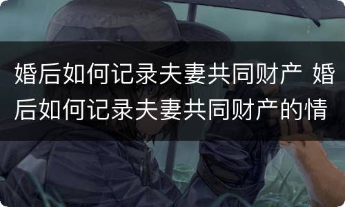 婚后如何记录夫妻共同财产 婚后如何记录夫妻共同财产的情况