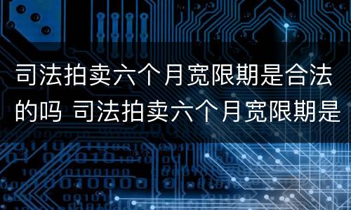 司法拍卖六个月宽限期是合法的吗 司法拍卖六个月宽限期是合法的吗知乎