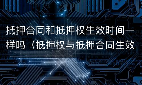 抵押合同和抵押权生效时间一样吗（抵押权与抵押合同生效）