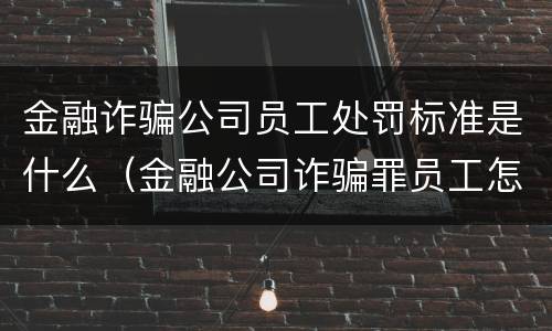 金融诈骗公司员工处罚标准是什么（金融公司诈骗罪员工怎么判）