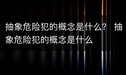 抽象危险犯的概念是什么？ 抽象危险犯的概念是什么