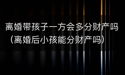 离婚带孩子一方会多分财产吗（离婚后小孩能分财产吗）