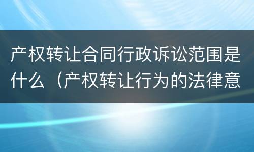 产权转让合同行政诉讼范围是什么（产权转让行为的法律意见书）