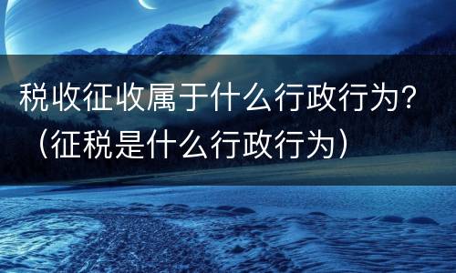 税收征收属于什么行政行为？（征税是什么行政行为）