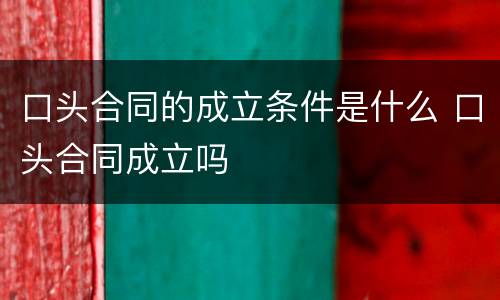 口头合同的成立条件是什么 口头合同成立吗