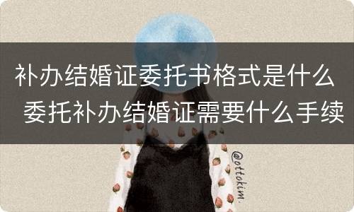 补办结婚证委托书格式是什么 委托补办结婚证需要什么手续