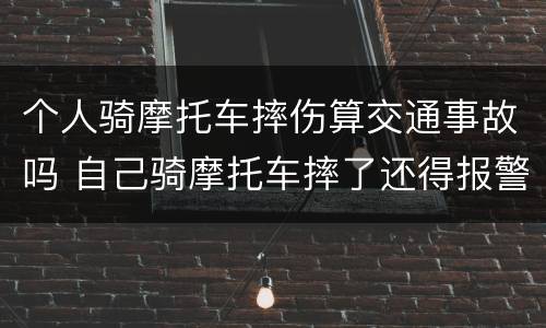 个人骑摩托车摔伤算交通事故吗 自己骑摩托车摔了还得报警吗