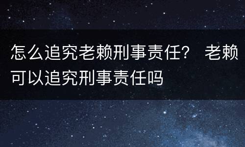 怎么追究老赖刑事责任？ 老赖可以追究刑事责任吗