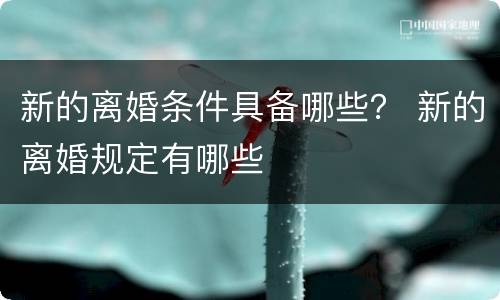 新的离婚条件具备哪些？ 新的离婚规定有哪些