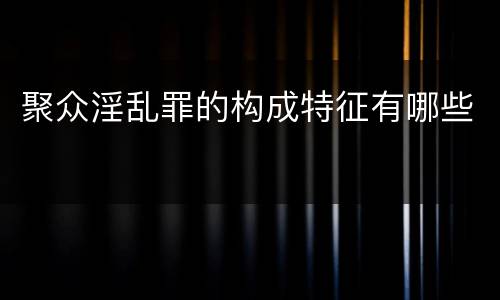 聚众淫乱罪的构成特征有哪些