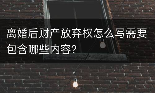 离婚后财产放弃权怎么写需要包含哪些内容？