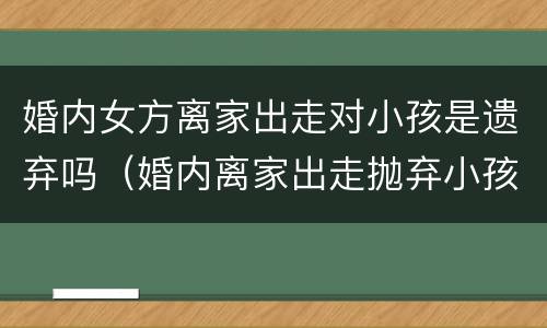 婚内女方离家出走对小孩是遗弃吗（婚内离家出走抛弃小孩犯法吗）