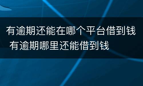 有逾期还能在哪个平台借到钱 有逾期哪里还能借到钱