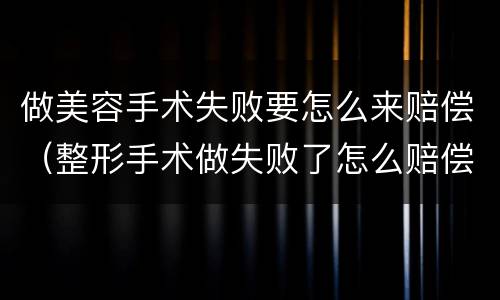 做美容手术失败要怎么来赔偿（整形手术做失败了怎么赔偿）