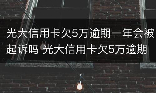 光大信用卡欠5万逾期一年会被起诉吗 光大信用卡欠5万逾期一年会被起诉吗怎么办