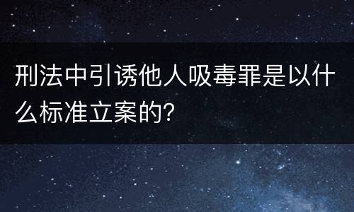 刑法中引诱他人吸毒罪是以什么标准立案的？