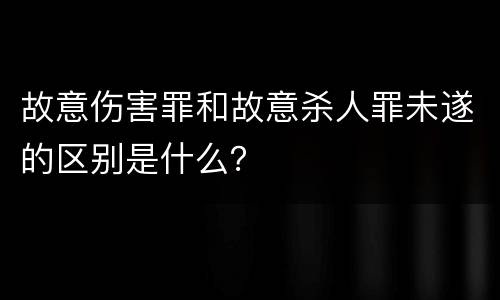 故意伤害罪和故意杀人罪未遂的区别是什么？
